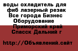 воды охладитель для 1kw фиб лазерный резак - Все города Бизнес » Оборудование   . Приморский край,Спасск-Дальний г.